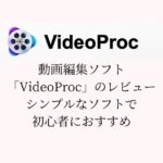 動画編集ソフト「VideoProc」のレビュー【シンプルなソフトで初心者におすすめ】