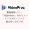 動画編集ソフト「VideoProc」のレビュー【シンプルなソフトで初心者におすすめ】